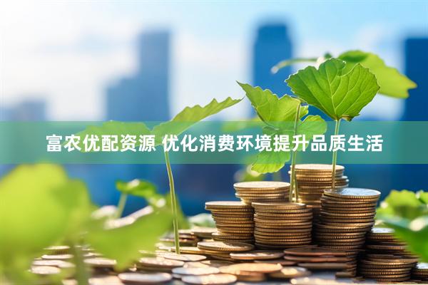 富农优配资源 优化消费环境提升品质生活