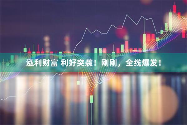 泓利财富 利好突袭！刚刚，全线爆发！