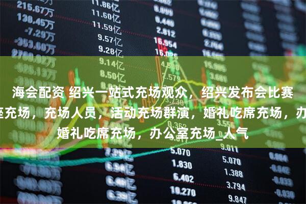 海会配资 绍兴一站式充场观众，绍兴发布会比赛充场，展会讲座充场，充场人员，活动充场群演，婚礼吃席充场，办公室充场_人气