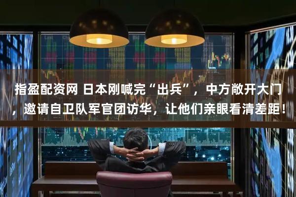 指盈配资网 日本刚喊完“出兵”，中方敞开大门，邀请自卫队军官团访华，让他们亲眼看清差距！