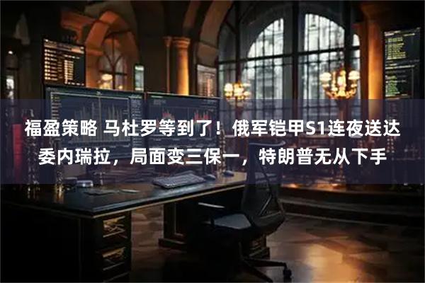 福盈策略 马杜罗等到了！俄军铠甲S1连夜送达委内瑞拉，局面变三保一，特朗普无从下手