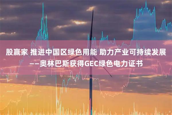 股赢家 推进中国区绿色用能 助力产业可持续发展——奥林巴斯获得GEC绿色电力证书