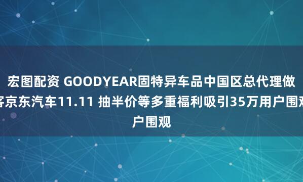 宏图配资 GOODYEAR固特异车品中国区总代理做客京东汽车11.11 抽半价等多重福利吸引35万用户围观