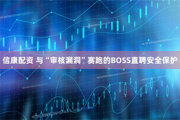 信康配资 与“审核漏洞”赛跑的BOSS直聘安全保护