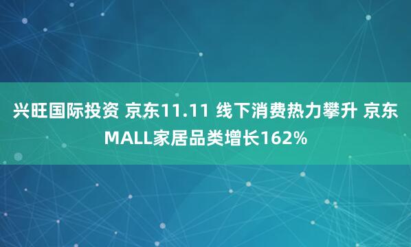 兴旺国际投资 京东11.11 线下消费热力攀升 京东MALL家居品类增长162%