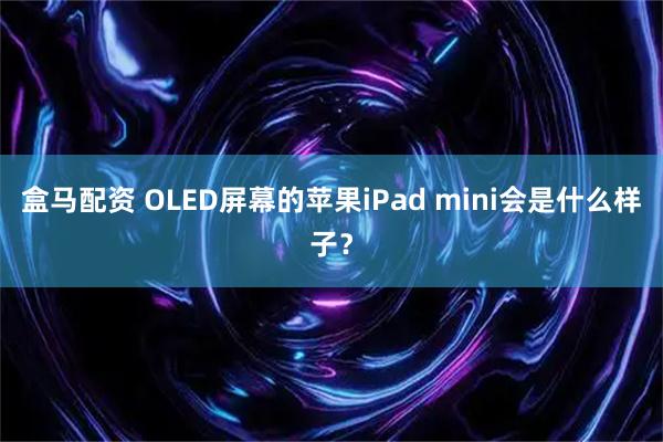 盒马配资 OLED屏幕的苹果iPad mini会是什么样子？