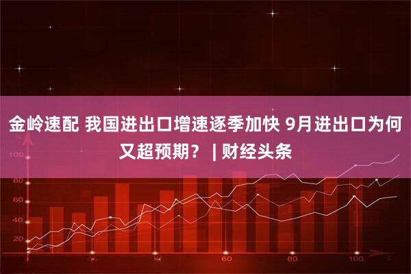 金岭速配 我国进出口增速逐季加快 9月进出口为何又超预期？ | 财经头条