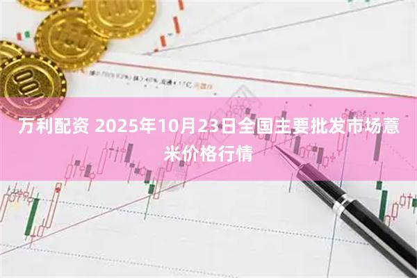 万利配资 2025年10月23日全国主要批发市场薏米价格行情