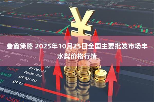 叁鑫策略 2025年10月25日全国主要批发市场丰水梨价格行情
