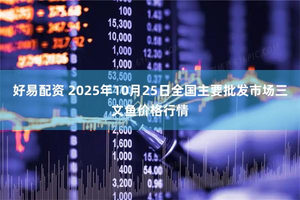 好易配资 2025年10月25日全国主要批发市场三文鱼价格行情
