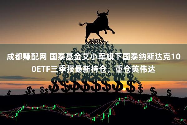 成都赚配网 国泰基金艾小军旗下国泰纳斯达克100ETF三季报最新持仓，重仓英伟达