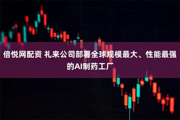 倍悦网配资 礼来公司部署全球规模最大、性能最强的AI制药工厂