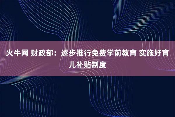 火牛网 财政部：逐步推行免费学前教育 实施好育儿补贴制度