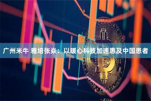 广州米牛 雅培张焱：以暖心科技加速惠及中国患者