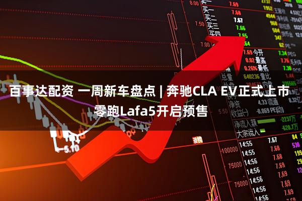 百事达配资 一周新车盘点 | 奔驰CLA EV正式上市 零跑Lafa5开启预售