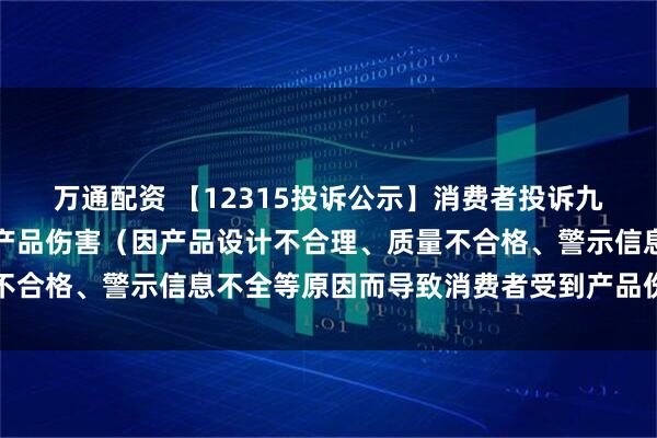 万通配资 【12315投诉公示】消费者投诉九阳股份导致消费者受到产品伤害（因产品设计不合理、质量不合格、警示信息不全等原因而导致消费者受到产品伤害）问题