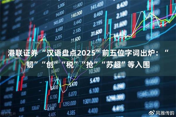 港联证券 “汉语盘点2025”前五位字词出炉：“韧”“创”“税”“抢”“苏超”等入围