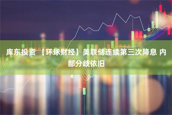 库东投资 【环球财经】美联储连续第三次降息 内部分歧依旧