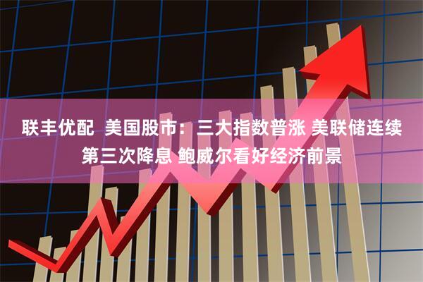 联丰优配  美国股市：三大指数普涨 美联储连续第三次降息 鲍威尔看好经济前景