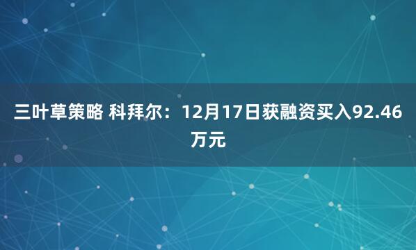 三叶草策略 科拜尔：12月17日获融资买入92.46万元