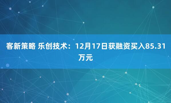 客新策略 乐创技术：12月17日获融资买入85.31万元