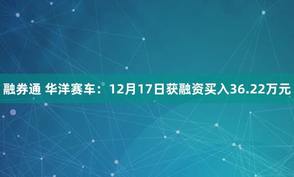融券通 华洋赛车：12月17日获融资买入36.22万元