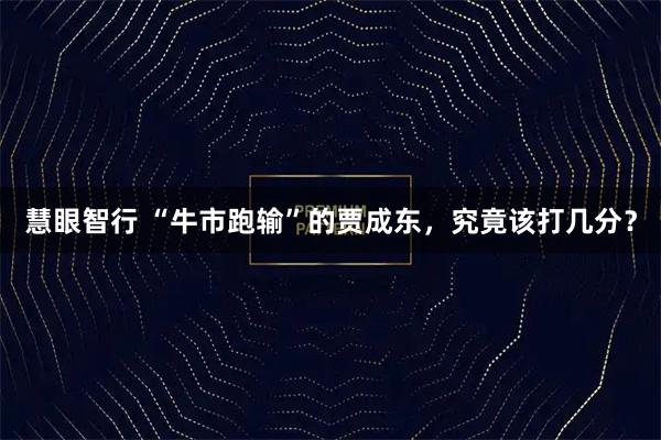 慧眼智行 “牛市跑输”的贾成东，究竟该打几分？