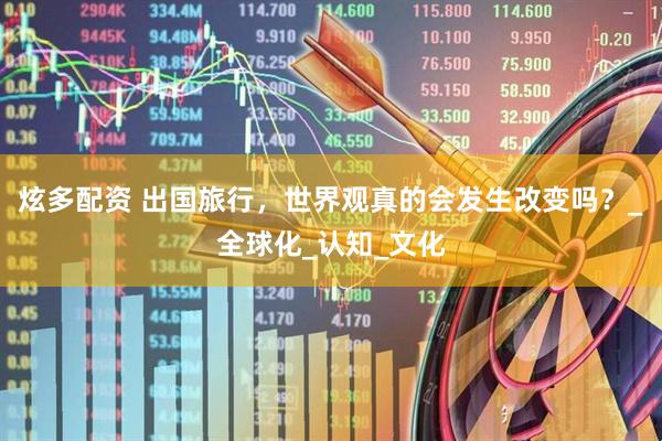 炫多配资 出国旅行，世界观真的会发生改变吗？_全球化_认知_文化