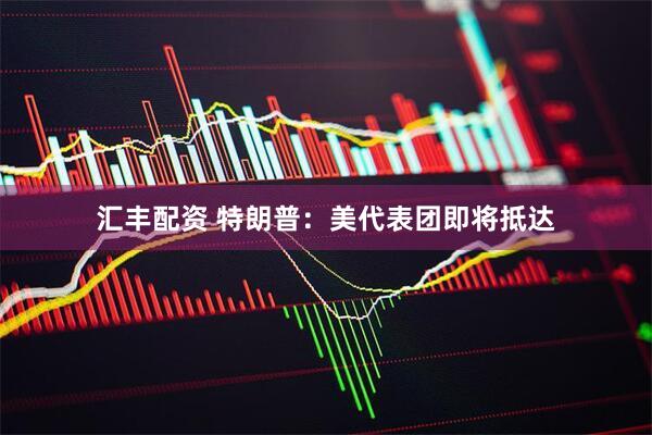 汇丰配资 特朗普：美代表团即将抵达