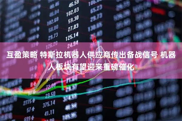互盈策略 特斯拉机器人供应商传出备战信号 机器人板块有望迎来重磅催化