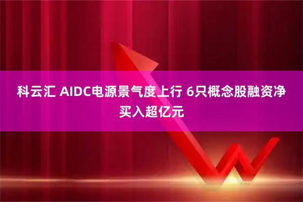 科云汇 AIDC电源景气度上行 6只概念股融资净买入超亿元