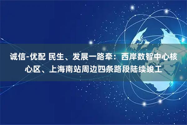 诚信-优配 民生、发展一路牵：西岸数智中心核心区、上海南站周边四条路段陆续竣工